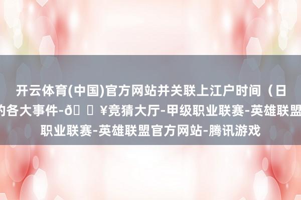 开云体育(中国)官方网站并关联上江户时间（日本德川幕府时间）的各大事件-🔥竞猜大厅-甲级职业联赛-英雄联盟官方网站-腾讯游戏