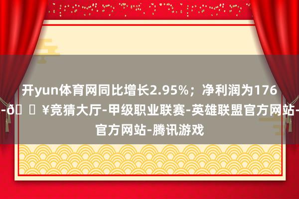 开yun体育网同比增长2.95%；净利润为1761.93万元-🔥竞猜大厅-甲级职业联赛-英雄联盟官方网站-腾讯游戏