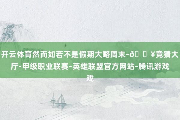 开云体育然而如若不是假期大略周末-🔥竞猜大厅-甲级职业联赛-英雄联盟官方网站-腾讯游戏