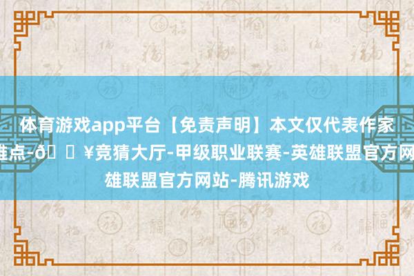 体育游戏app平台【免责声明】本文仅代表作家本东谈主不雅点-🔥竞猜大厅-甲级职业联赛-英雄联盟官方网站-腾讯游戏