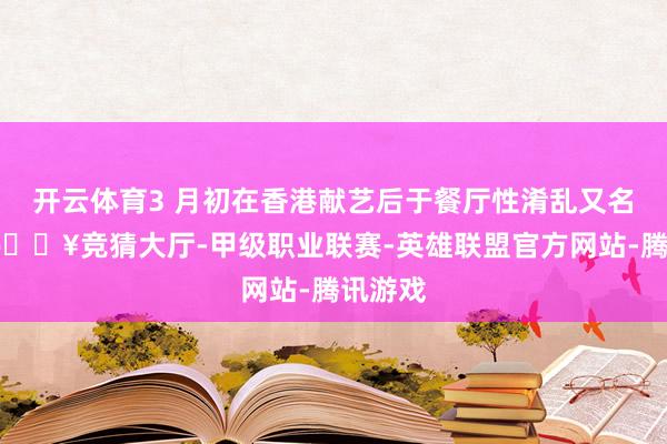 开云体育3 月初在香港献艺后于餐厅性淆乱又名女性-🔥竞猜大厅-甲级职业联赛-英雄联盟官方网站-腾讯游戏