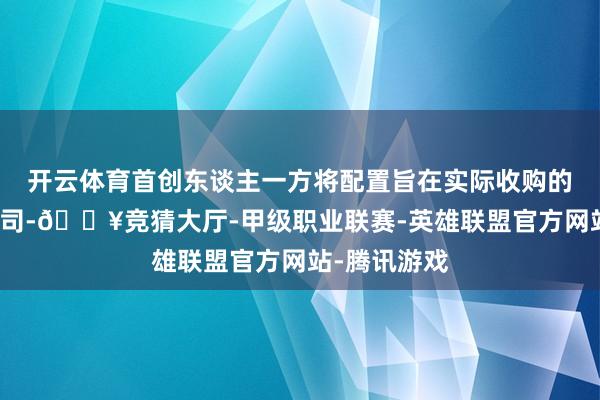 开云体育首创东谈主一方将配置旨在实际收购的卓绝目的公司-🔥竞猜大厅-甲级职业联赛-英雄联盟官方网站-腾讯游戏