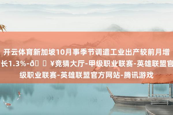 开云体育新加坡10月事季节调遣工业出产较前月增长0.1% 预估为增长1.3%-🔥竞猜大厅-甲级职业联赛-英雄联盟官方网站-腾讯游戏
