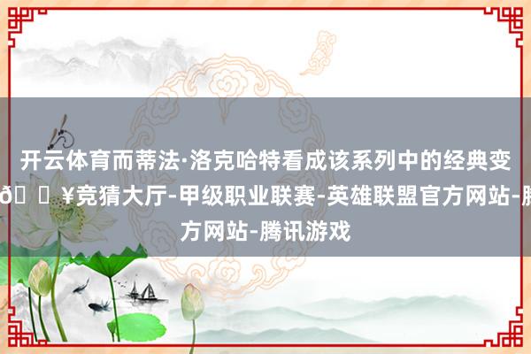 开云体育而蒂法·洛克哈特看成该系列中的经典变装之一-🔥竞猜大厅-甲级职业联赛-英雄联盟官方网站-腾讯游戏