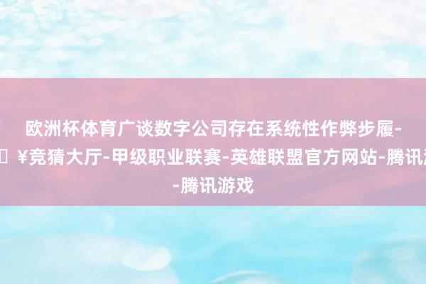 欧洲杯体育广谈数字公司存在系统性作弊步履-🔥竞猜大厅-甲级职业联赛-英雄联盟官方网站-腾讯游戏
