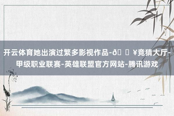 开云体育她出演过繁多影视作品-🔥竞猜大厅-甲级职业联赛-英雄联盟官方网站-腾讯游戏