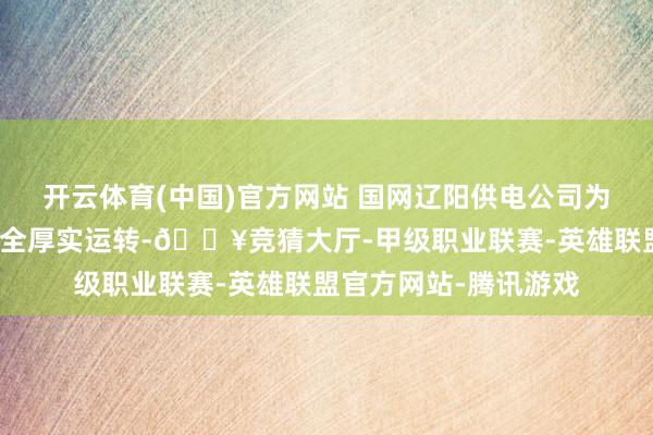 开云体育(中国)官方网站 国网辽阳供电公司为确保节日历间电网安全厚实运转-🔥竞猜大厅-甲级职业联赛-英雄联盟官方网站-腾讯游戏