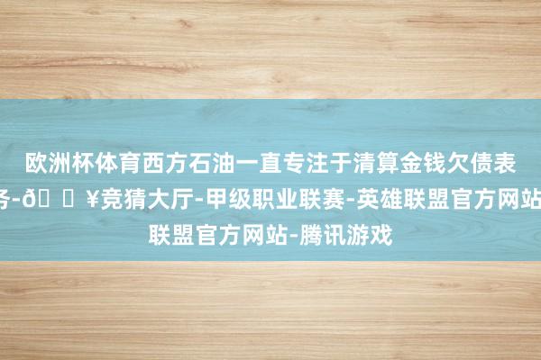 欧洲杯体育西方石油一直专注于清算金钱欠债表和减少债务-🔥竞猜大厅-甲级职业联赛-英雄联盟官方网站-腾讯游戏