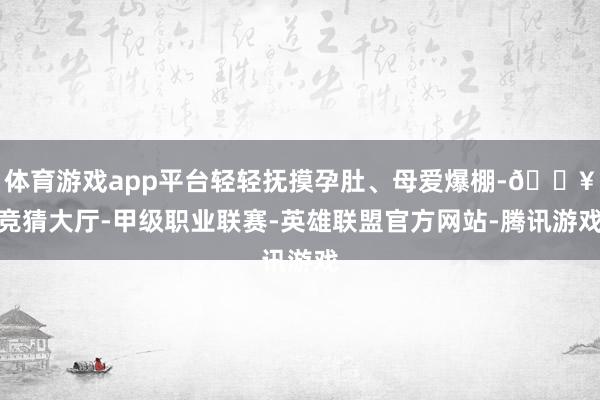 体育游戏app平台轻轻抚摸孕肚、母爱爆棚-🔥竞猜大厅-甲级职业联赛-英雄联盟官方网站-腾讯游戏