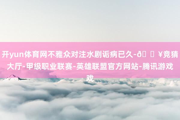 开yun体育网不雅众对注水剧诟病已久-🔥竞猜大厅-甲级职业联赛-英雄联盟官方网站-腾讯游戏