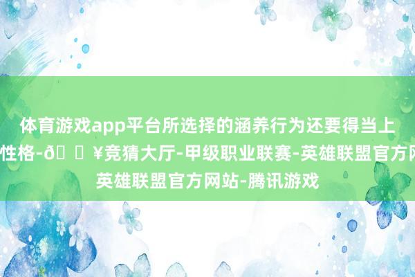 体育游戏app平台所选择的涵养行为还要得当上课班级学生的性格-🔥竞猜大厅-甲级职业联赛-英雄联盟官方网站-腾讯游戏