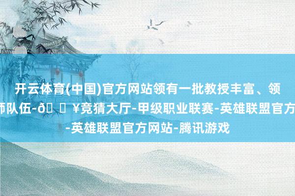 开云体育(中国)官方网站领有一批教授丰富、领导水平高的教师队伍-🔥竞猜大厅-甲级职业联赛-英雄联盟官方网站-腾讯游戏