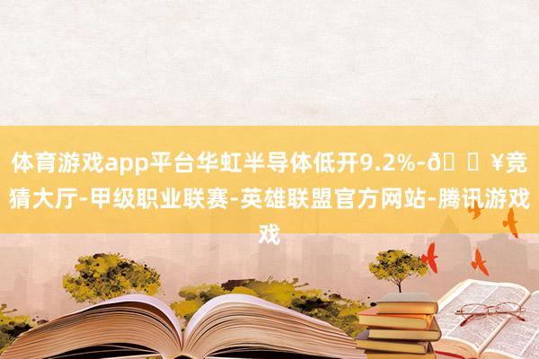 体育游戏app平台华虹半导体低开9.2%-🔥竞猜大厅-甲级职业联赛-英雄联盟官方网站-腾讯游戏