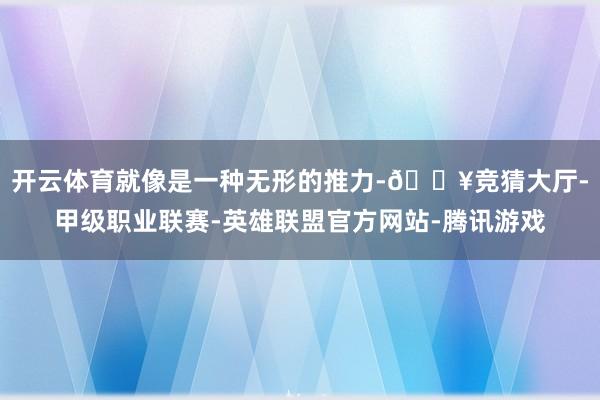 开云体育就像是一种无形的推力-🔥竞猜大厅-甲级职业联赛-英雄联盟官方网站-腾讯游戏