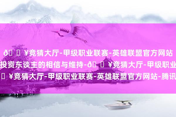 🔥竞猜大厅-甲级职业联赛-英雄联盟官方网站-腾讯游戏取得了雄伟投资东谈主的相信与维持-🔥竞猜大厅-甲级职业联赛-英雄联盟官方网站-腾讯游戏