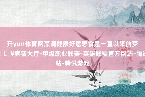 开yun体育网烹调健康好意思食是一直以来的梦思-🔥竞猜大厅-甲级职业联赛-英雄联盟官方网站-腾讯游戏