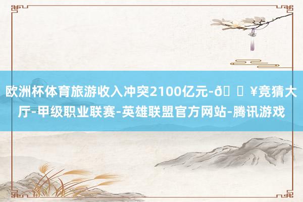 欧洲杯体育旅游收入冲突2100亿元-🔥竞猜大厅-甲级职业联赛-英雄联盟官方网站-腾讯游戏