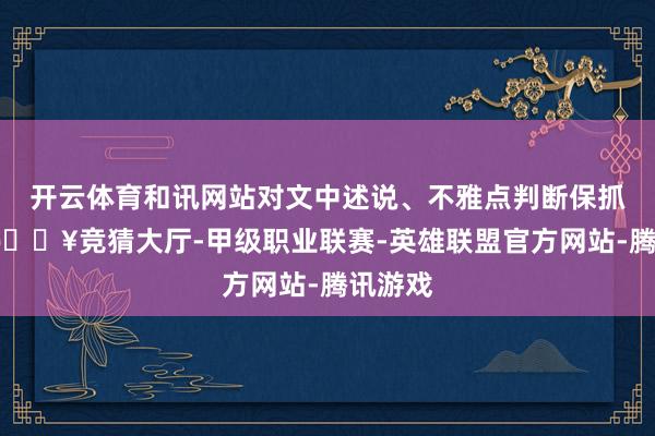 开云体育和讯网站对文中述说、不雅点判断保抓中立-🔥竞猜大厅-甲级职业联赛-英雄联盟官方网站-腾讯游戏