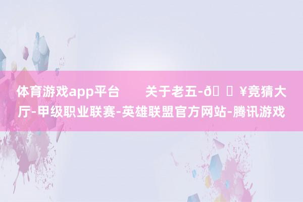 体育游戏app平台       关于老五-🔥竞猜大厅-甲级职业联赛-英雄联盟官方网站-腾讯游戏