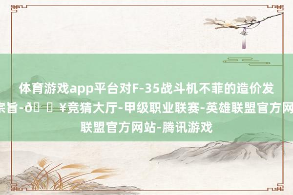 体育游戏app平台对F-35战斗机不菲的造价发表了我方的宗旨-🔥竞猜大厅-甲级职业联赛-英雄联盟官方网站-腾讯游戏