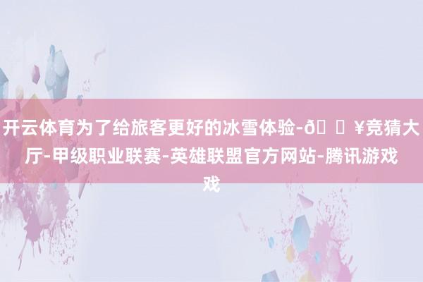开云体育为了给旅客更好的冰雪体验-🔥竞猜大厅-甲级职业联赛-英雄联盟官方网站-腾讯游戏