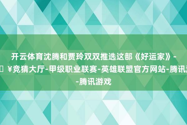 开云体育沈腾和贾玲双双推选这部《好运家》-🔥竞猜大厅-甲级职业联赛-英雄联盟官方网站-腾讯游戏