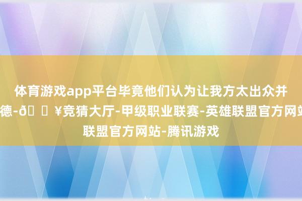 体育游戏app平台毕竟他们认为让我方太出众并不是一件功德-🔥竞猜大厅-甲级职业联赛-英雄联盟官方网站-腾讯游戏