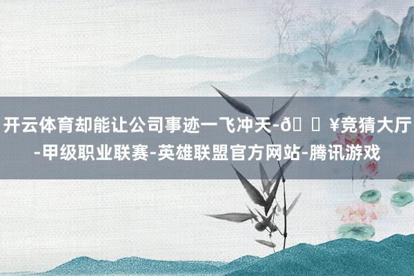开云体育却能让公司事迹一飞冲天-🔥竞猜大厅-甲级职业联赛-英雄联盟官方网站-腾讯游戏