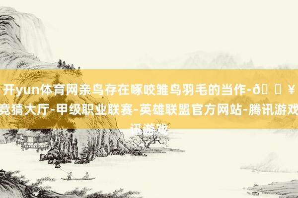 开yun体育网亲鸟存在啄咬雏鸟羽毛的当作-🔥竞猜大厅-甲级职业联赛-英雄联盟官方网站-腾讯游戏