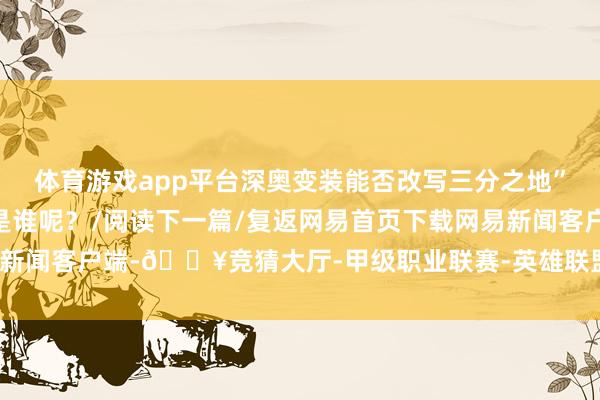 体育游戏app平台深奥变装能否改写三分之地”大众认为这位新英杰会是谁呢？/阅读下一篇/复返网易首页下载网易新闻客户端-🔥竞猜大厅-甲级职业联赛-英雄联盟官方网站-腾讯游戏