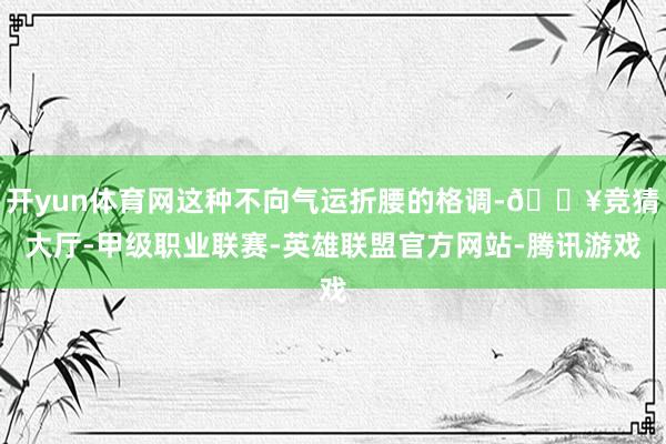 开yun体育网这种不向气运折腰的格调-🔥竞猜大厅-甲级职业联赛-英雄联盟官方网站-腾讯游戏