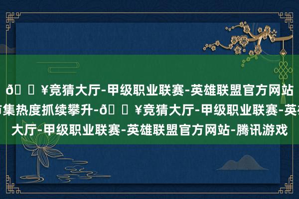 🔥竞猜大厅-甲级职业联赛-英雄联盟官方网站-腾讯游戏助推文旅市集热度抓续攀升-🔥竞猜大厅-甲级职业联赛-英雄联盟官方网站-腾讯游戏