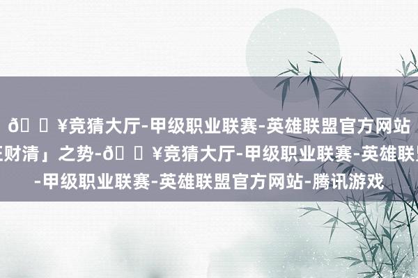 🔥竞猜大厅-甲级职业联赛-英雄联盟官方网站-腾讯游戏造成「身旺财清」之势-🔥竞猜大厅-甲级职业联赛-英雄联盟官方网站-腾讯游戏