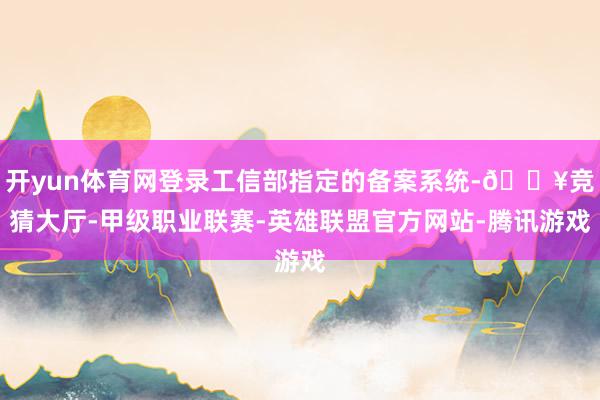 开yun体育网登录工信部指定的备案系统-🔥竞猜大厅-甲级职业联赛-英雄联盟官方网站-腾讯游戏
