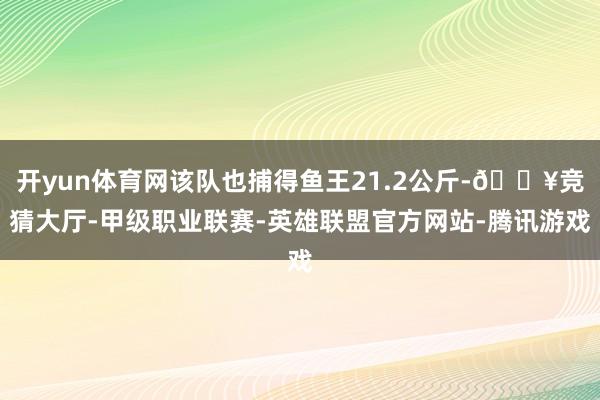 开yun体育网该队也捕得鱼王21.2公斤-🔥竞猜大厅-甲级职业联赛-英雄联盟官方网站-腾讯游戏