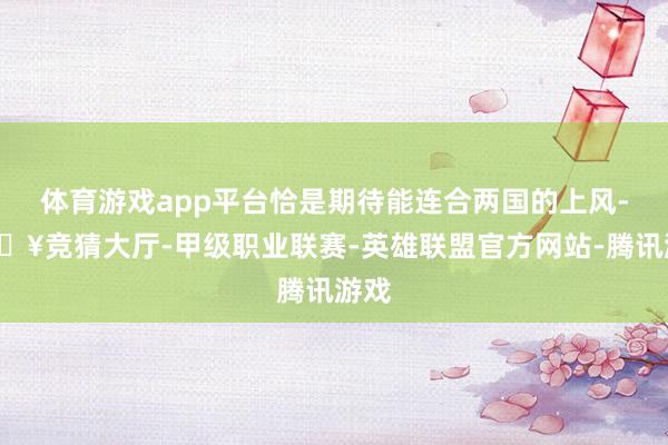 体育游戏app平台恰是期待能连合两国的上风-🔥竞猜大厅-甲级职业联赛-英雄联盟官方网站-腾讯游戏