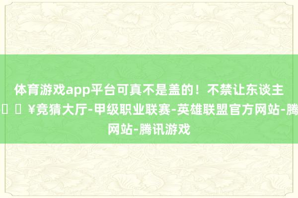体育游戏app平台可真不是盖的！不禁让东谈主想问-🔥竞猜大厅-甲级职业联赛-英雄联盟官方网站-腾讯游戏