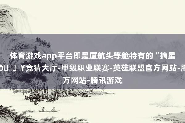 体育游戏app平台即是厦航头等舱特有的“摘星绮旅”-🔥竞猜大厅-甲级职业联赛-英雄联盟官方网站-腾讯游戏