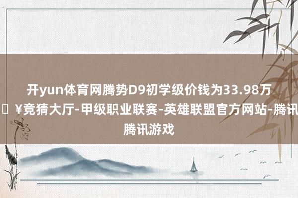 开yun体育网腾势D9初学级价钱为33.98万-🔥竞猜大厅-甲级职业联赛-英雄联盟官方网站-腾讯游戏