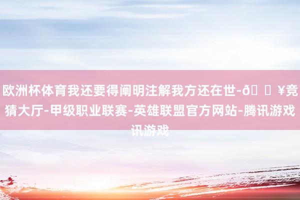 欧洲杯体育我还要得阐明注解我方还在世-🔥竞猜大厅-甲级职业联赛-英雄联盟官方网站-腾讯游戏