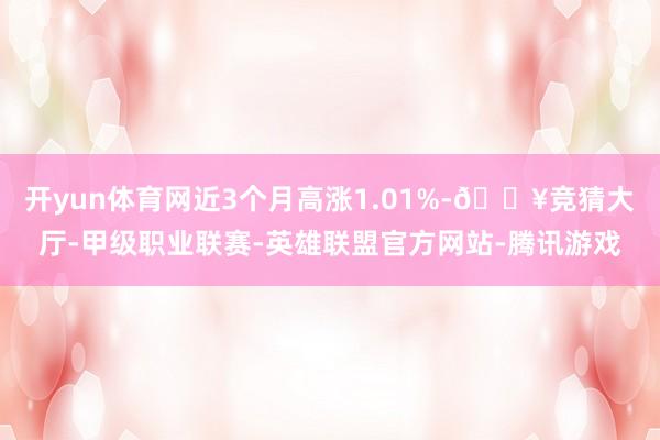 开yun体育网近3个月高涨1.01%-🔥竞猜大厅-甲级职业联赛-英雄联盟官方网站-腾讯游戏