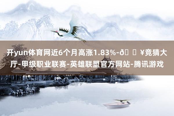 开yun体育网近6个月高涨1.83%-🔥竞猜大厅-甲级职业联赛-英雄联盟官方网站-腾讯游戏