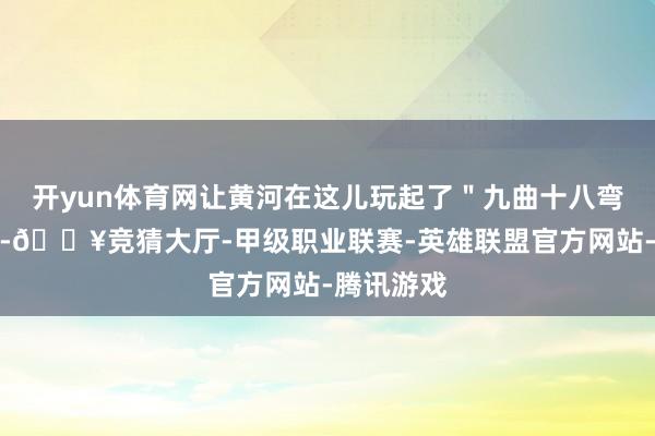 开yun体育网让黄河在这儿玩起了＂九曲十八弯＂的面孔-🔥竞猜大厅-甲级职业联赛-英雄联盟官方网站-腾讯游戏