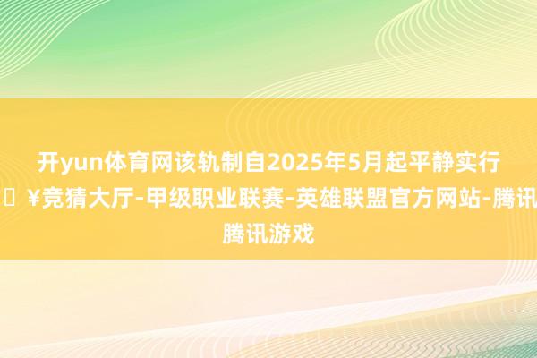开yun体育网该轨制自2025年5月起平静实行-🔥竞猜大厅-甲级职业联赛-英雄联盟官方网站-腾讯游戏