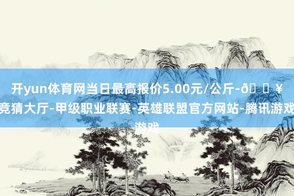 开yun体育网当日最高报价5.00元/公斤-🔥竞猜大厅-甲级职业联赛-英雄联盟官方网站-腾讯游戏