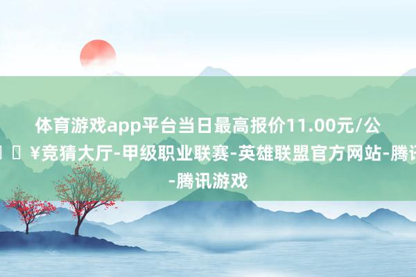 体育游戏app平台当日最高报价11.00元/公斤-🔥竞猜大厅-甲级职业联赛-英雄联盟官方网站-腾讯游戏
