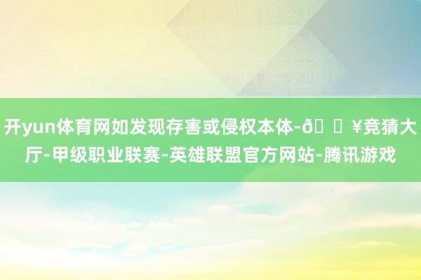 开yun体育网如发现存害或侵权本体-🔥竞猜大厅-甲级职业联赛-英雄联盟官方网站-腾讯游戏