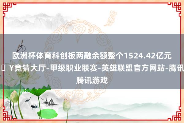 欧洲杯体育科创板两融余额整个1524.42亿元-🔥竞猜大厅-甲级职业联赛-英雄联盟官方网站-腾讯游戏