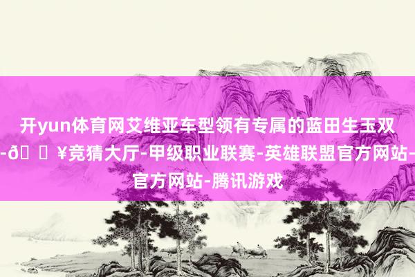开yun体育网艾维亚车型领有专属的蓝田生玉双拼色内饰-🔥竞猜大厅-甲级职业联赛-英雄联盟官方网站-腾讯游戏