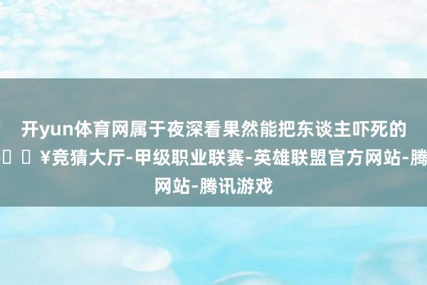开yun体育网属于夜深看果然能把东谈主吓死的进度-🔥竞猜大厅-甲级职业联赛-英雄联盟官方网站-腾讯游戏